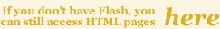 If you don't have Flash, you can still access HTML pages HERE